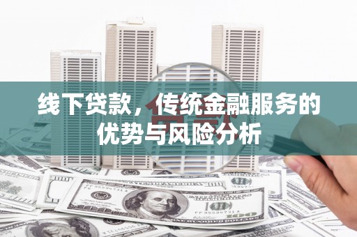 阜新线下贷款，传统金融服务的优势与风险分析
