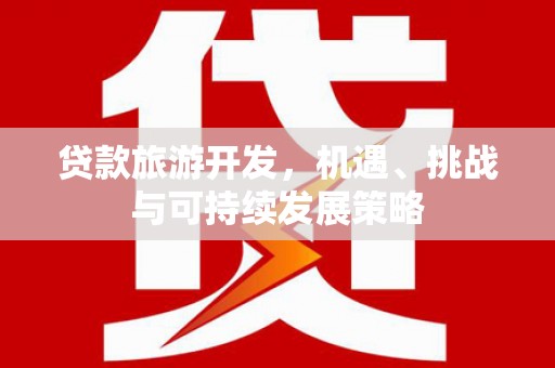 阜新贷款旅游开发，机遇、挑战与可持续发展策略