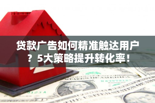 阜新贷款广告如何精准触达用户？5大策略提升转化率！
