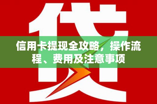 阜新信用卡提现全攻略，操作流程、费用及注意事项