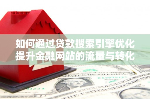 阜新如何通过贷款搜索引擎优化提升金融网站的流量与转化率