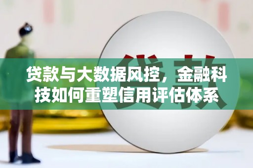 阜新贷款与大数据风控，金融科技如何重塑信用评估体系