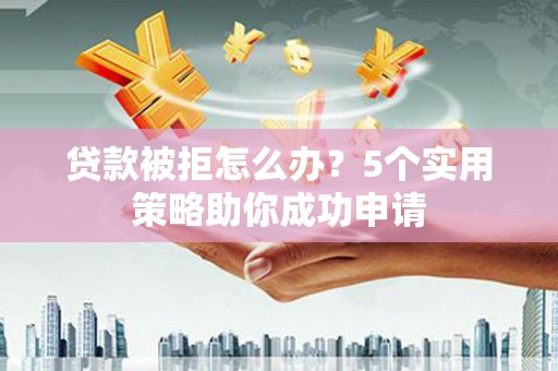 阜新贷款被拒怎么办？5个实用策略助你成功申请