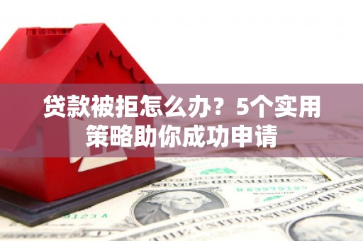 阜新贷款被拒怎么办？5个实用策略助你成功申请