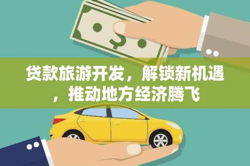 阜新贷款旅游开发，解锁新机遇，推动地方经济腾飞