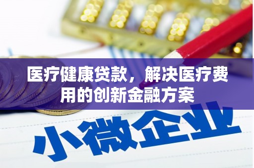 阜新医疗健康贷款，解决医疗费用的创新金融方案