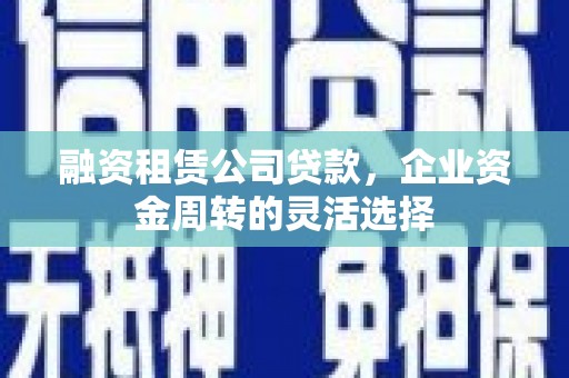 阜新融资租赁公司贷款，企业资金周转的灵活选择