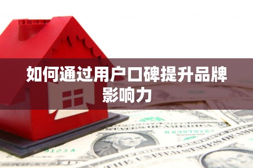 阜新如何通过用户口碑提升品牌影响力