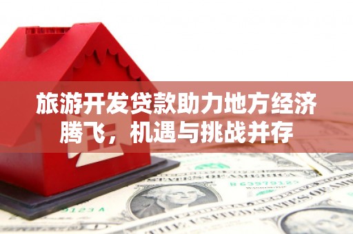 阜新旅游开发贷款助力地方经济腾飞，机遇与挑战并存