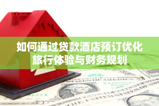 阜新如何通过贷款酒店预订优化旅行体验与财务规划
