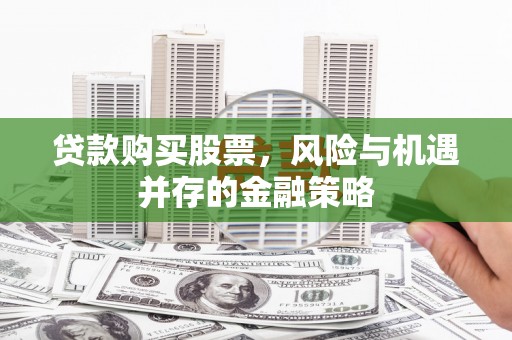 阜新贷款购买股票，风险与机遇并存的金融策略