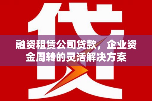 阜新融资租赁公司贷款，企业资金周转的灵活解决方案