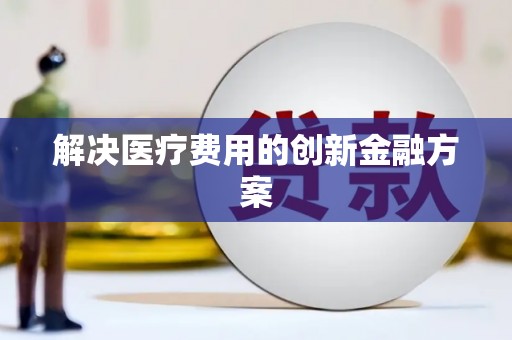 阜新解决医疗费用的创新金融方案