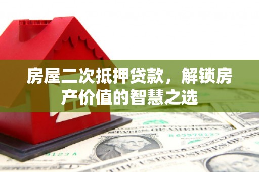 阜新房屋二次抵押贷款，解锁房产价值的智慧之选