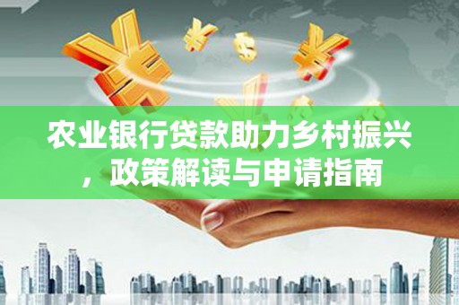 阜新农业银行贷款助力乡村振兴，政策解读与申请指南