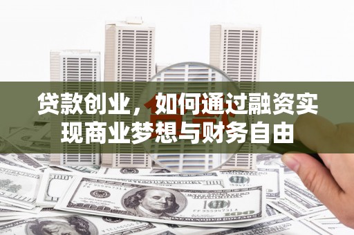 阜新贷款创业，如何通过融资实现商业梦想与财务自由
