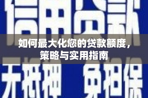 阜新如何最大化您的贷款额度，策略与实用指南