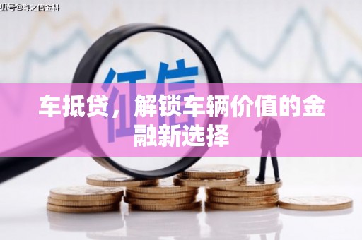 阜新车抵贷，解锁车辆价值的金融新选择