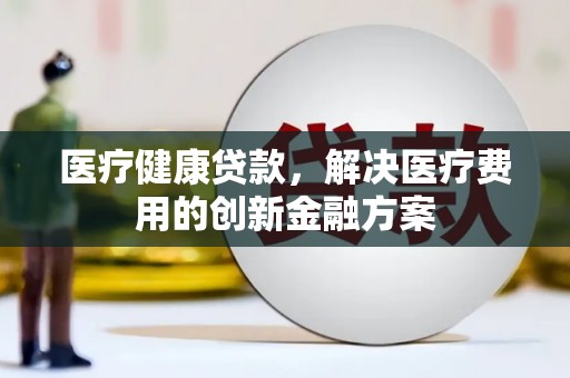 阜新医疗健康贷款，解决医疗费用的创新金融方案
