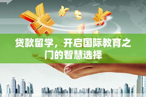 阜新贷款留学，开启国际教育之门的智慧选择