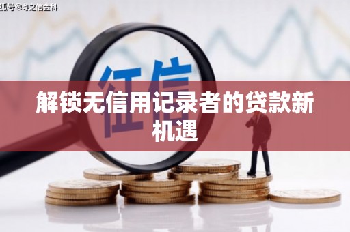 阜新解锁无信用记录者的贷款新机遇