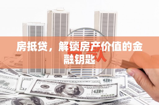 阜新房抵贷，解锁房产价值的金融钥匙