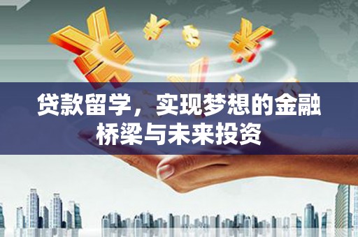 阜新贷款留学，实现梦想的金融桥梁与未来投资