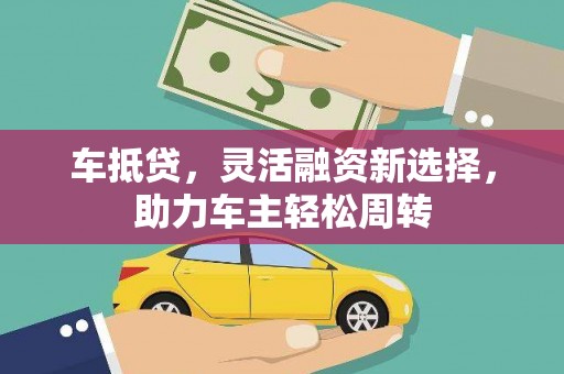 阜新车抵贷，灵活融资新选择，助力车主轻松周转
