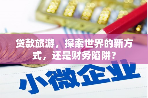 阜新贷款旅游，探索世界的新方式，还是财务陷阱？