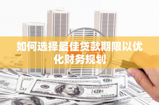 阜新如何选择最佳贷款期限以优化财务规划
