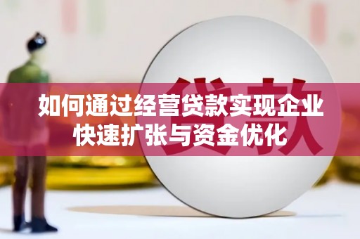 阜新如何通过经营贷款实现企业快速扩张与资金优化