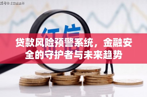 阜新贷款风险预警系统，金融安全的守护者与未来趋势