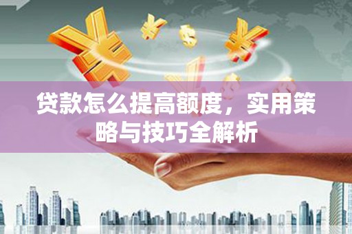 阜新贷款怎么提高额度，实用策略与技巧全解析