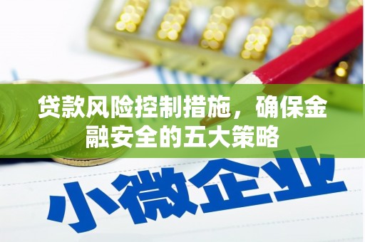 阜新贷款风险控制措施，确保金融安全的五大策略