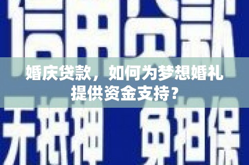 阜新婚庆贷款，如何为梦想婚礼提供资金支持？
