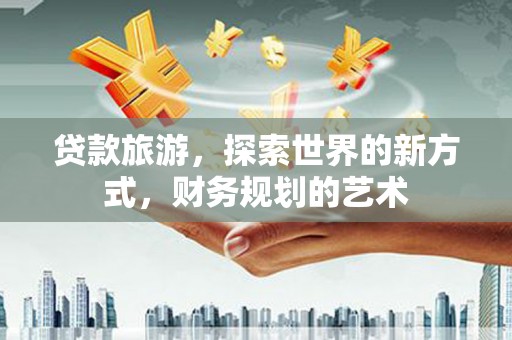 阜新贷款旅游，探索世界的新方式，财务规划的艺术