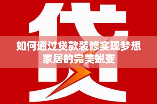 阜新如何通过贷款装修实现梦想家居的完美蜕变