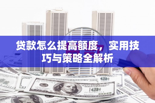 阜新贷款怎么提高额度，实用技巧与策略全解析