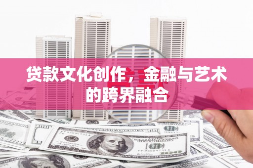阜新贷款文化创作，金融与艺术的跨界融合
