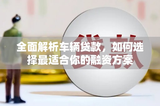 阜新全面解析车辆贷款，如何选择最适合你的融资方案