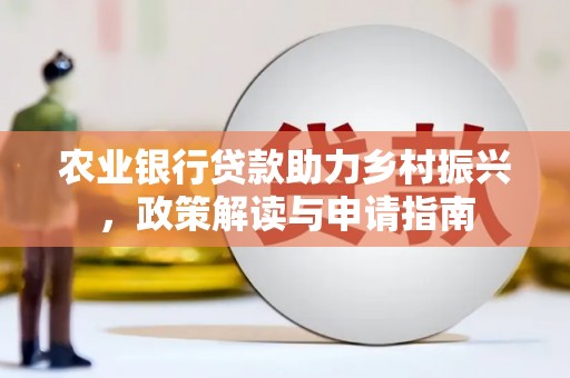 阜新农业银行贷款助力乡村振兴，政策解读与申请指南