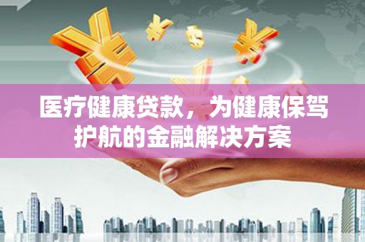 阜新医疗健康贷款，为健康保驾护航的金融解决方案