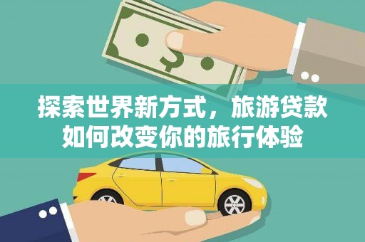 阜新探索世界新方式，旅游贷款如何改变你的旅行体验