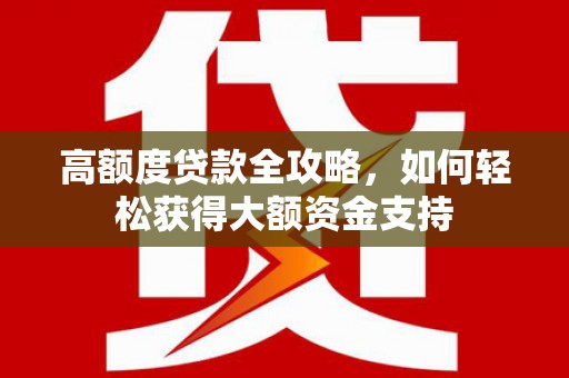 阜新高额度贷款全攻略，如何轻松获得大额资金支持