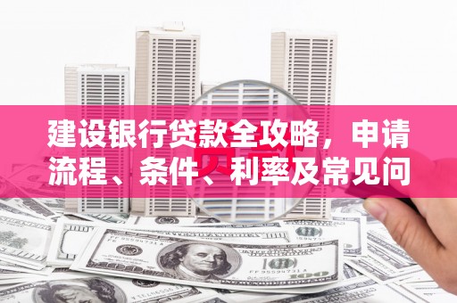 阜新建设银行贷款全攻略，申请流程、条件、利率及常见问题解答
