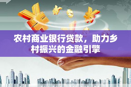 阜新农村商业银行贷款，助力乡村振兴的金融引擎